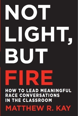 Book cover of Not Light, But Fire: How to Lead Meaningful Race Conversations in the Classroom by Matthew R. Kay