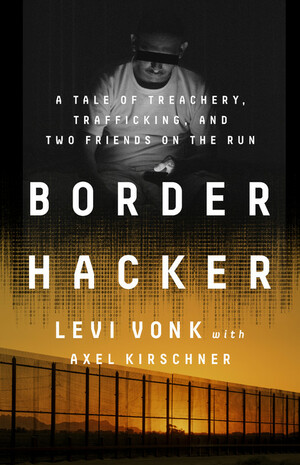 Book cover of Border Hacker: A Tale of Treachery, Trafficking, and Two Friends on the Run by Levi Vonk and Axel Kirschner